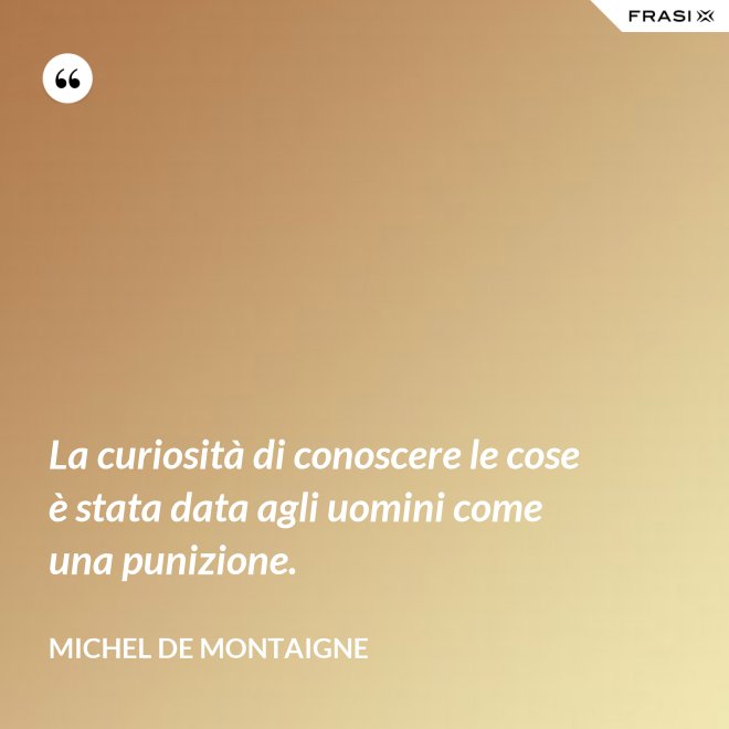 La curiosità di conoscere le cose è stata data agli uomini come una punizione. - Michel de Montaigne