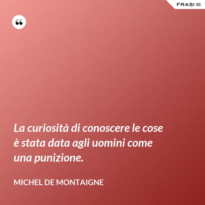 La curiosità di conoscere le cose è stata data agli uomini come una punizione. - Michel de Montaigne