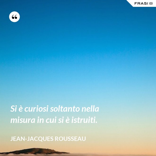 Si è curiosi soltanto nella misura in cui si è istruiti. - Jean-Jacques Rousseau