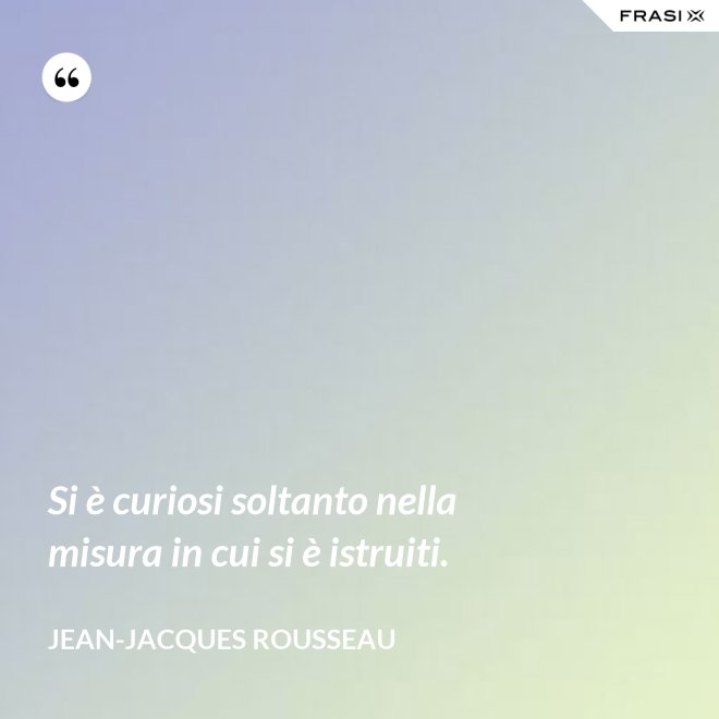Si è curiosi soltanto nella misura in cui si è istruiti. - Jean-Jacques Rousseau