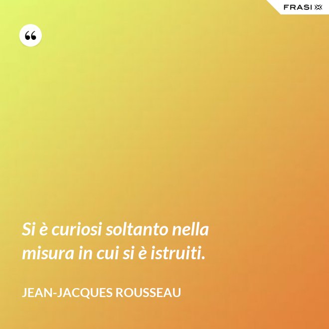 Si è curiosi soltanto nella misura in cui si è istruiti. - Jean-Jacques Rousseau