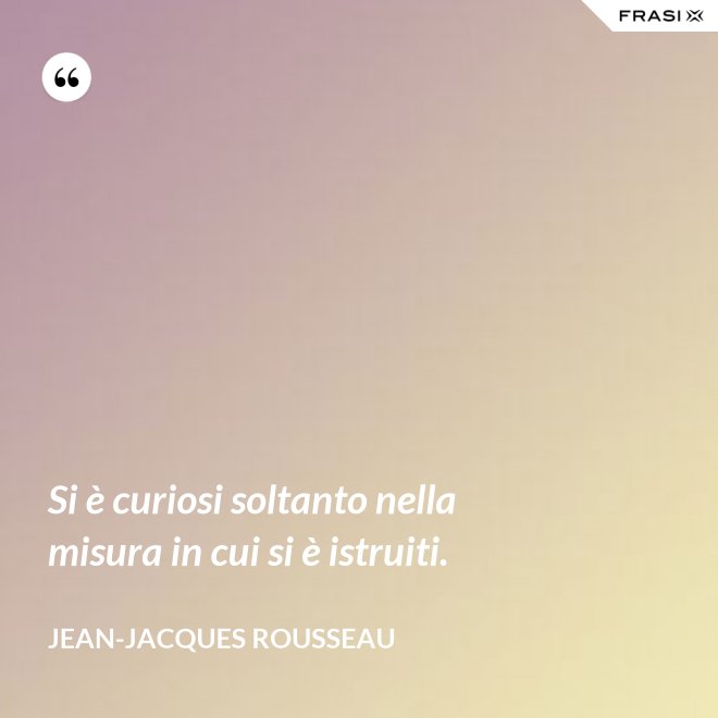 Si è curiosi soltanto nella misura in cui si è istruiti. - Jean-Jacques Rousseau