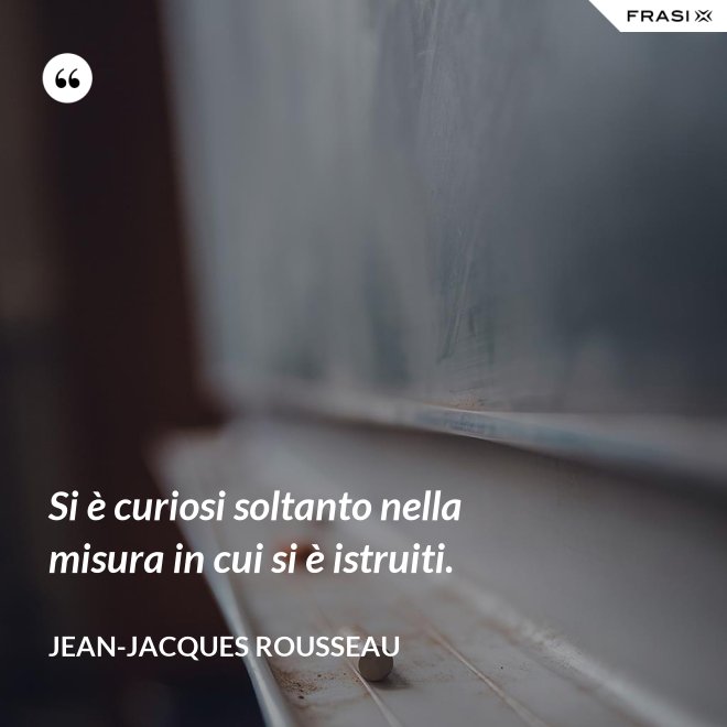 Si è curiosi soltanto nella misura in cui si è istruiti. - Jean-Jacques Rousseau