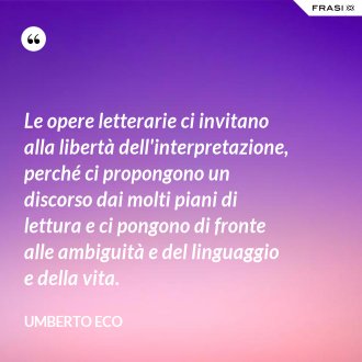 Le opere letterarie ci invitano alla libertà dell'interpretazione, perché ci propongono un discorso dai molti piani di lettura e ci pongono di fronte alle ambiguità e del linguaggio e della vita. - Umberto Eco