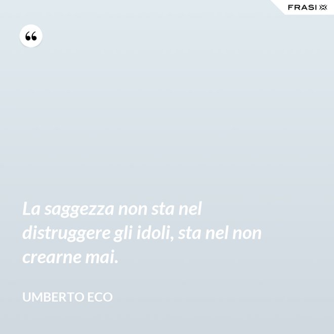 La saggezza non sta nel distruggere gli idoli, sta nel non crearne mai. - Umberto Eco
