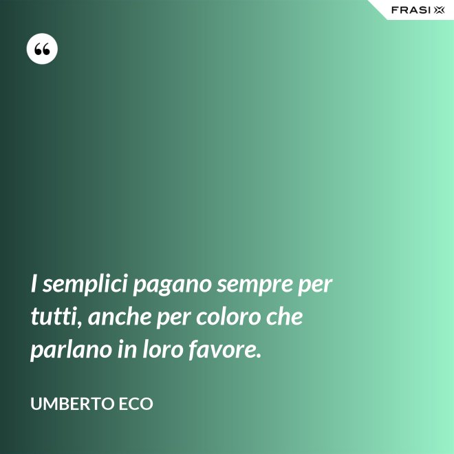 I semplici pagano sempre per tutti, anche per coloro che parlano in loro favore. - Umberto Eco