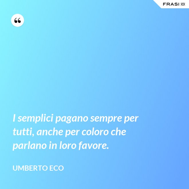 I semplici pagano sempre per tutti, anche per coloro che parlano in loro favore. - Umberto Eco