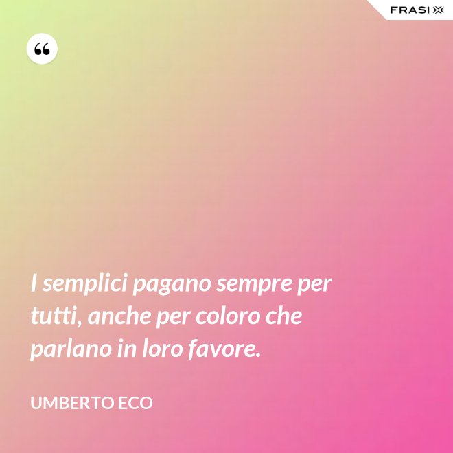 I semplici pagano sempre per tutti, anche per coloro che parlano in loro favore. - Umberto Eco