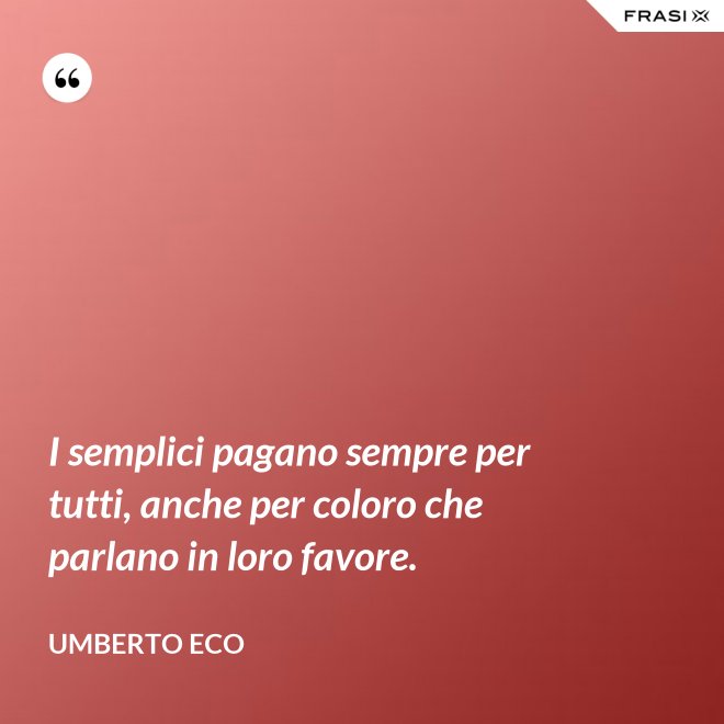 I semplici pagano sempre per tutti, anche per coloro che parlano in loro favore. - Umberto Eco