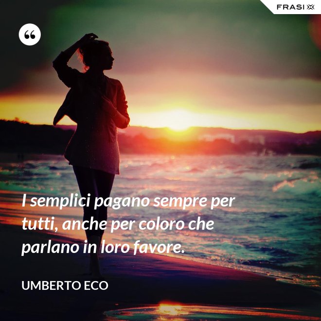 I semplici pagano sempre per tutti, anche per coloro che parlano in loro favore. - Umberto Eco