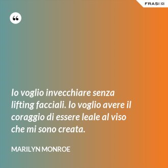 Io voglio invecchiare senza lifting facciali. Io voglio avere il coraggio di essere leale al viso che mi sono creata. - Marilyn Monroe