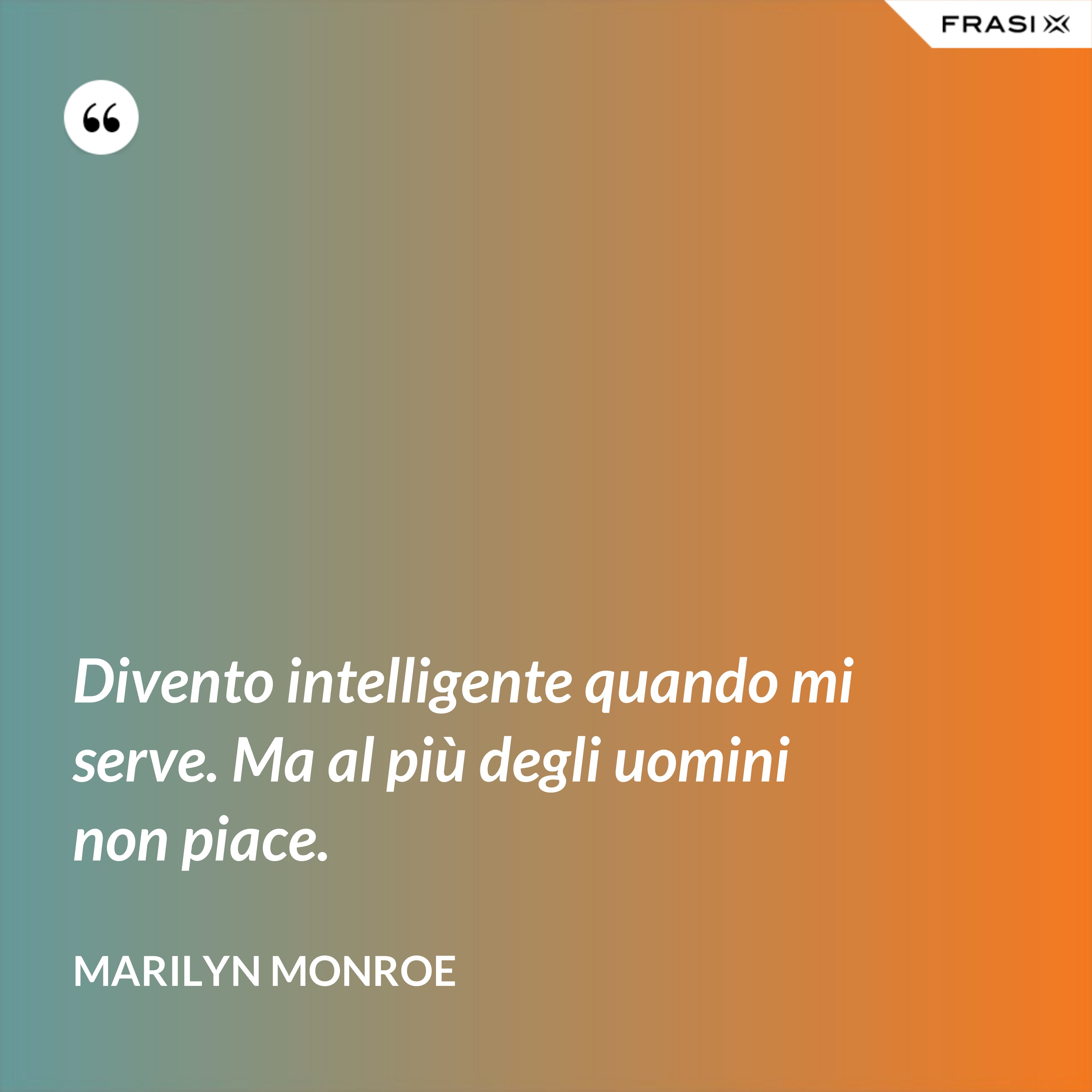 Divento intelligente quando mi serve. Ma al più degli uomini non piace. - Marilyn Monroe