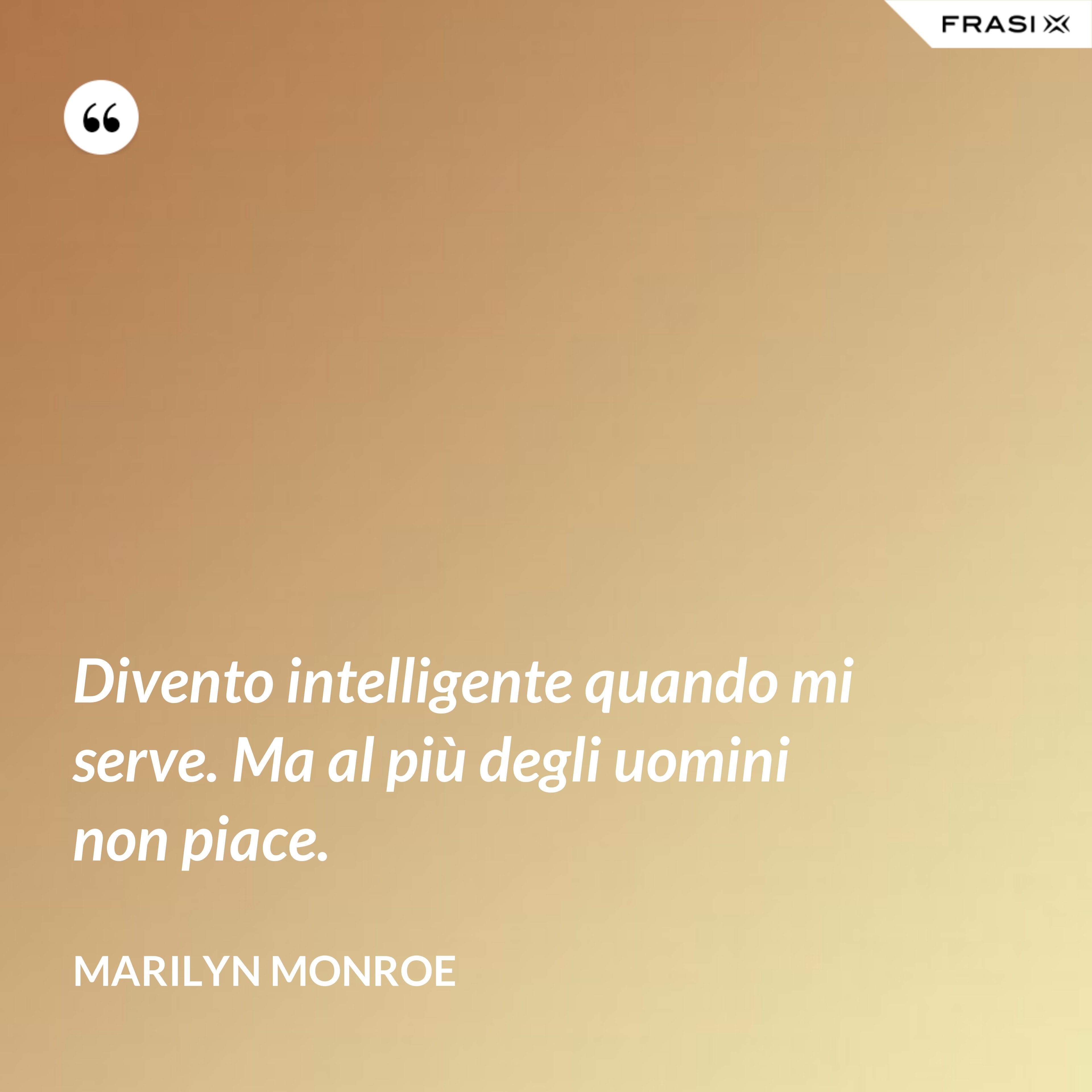 Divento intelligente quando mi serve. Ma al più degli uomini non piace. - Marilyn Monroe