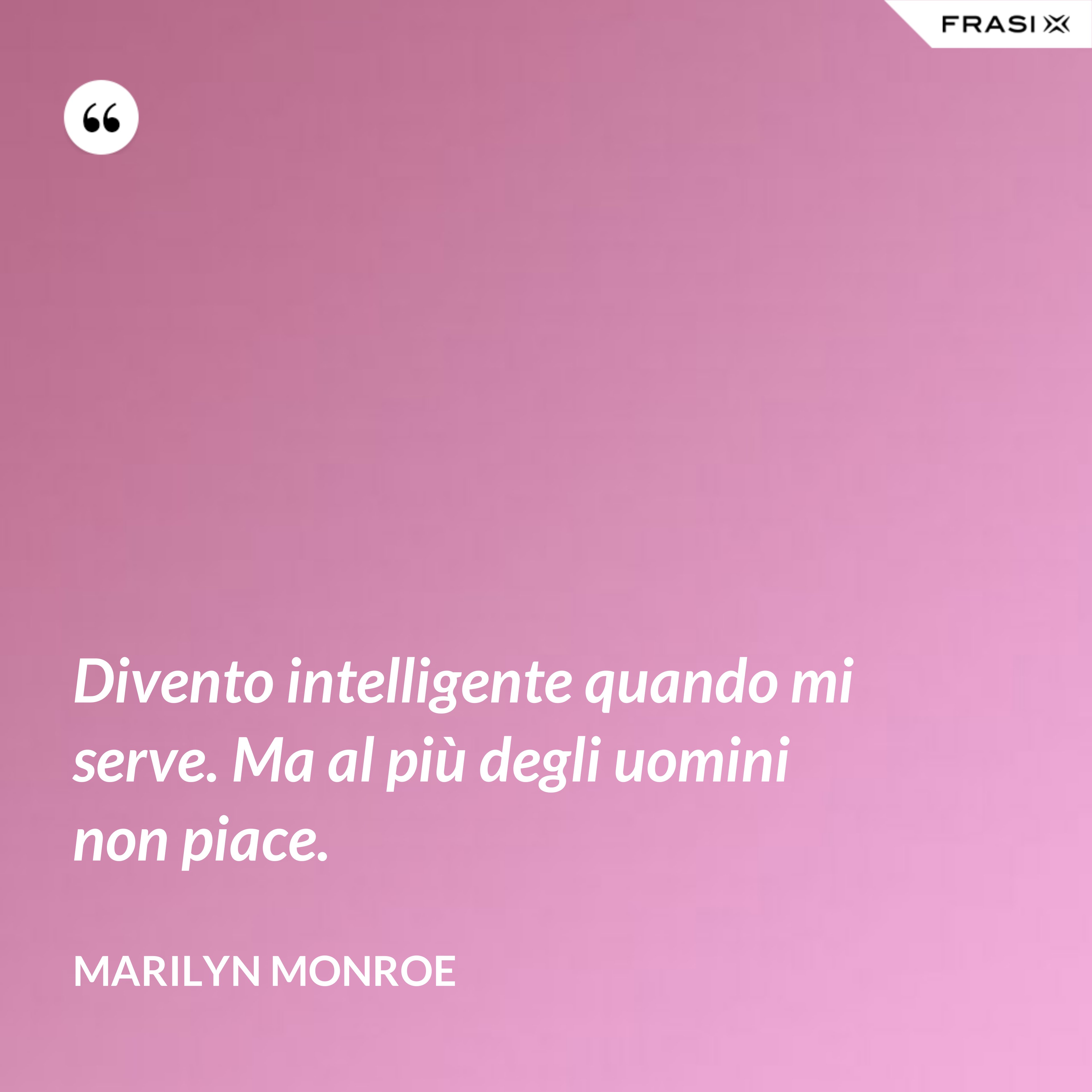 Divento intelligente quando mi serve. Ma al più degli uomini non piace. - Marilyn Monroe