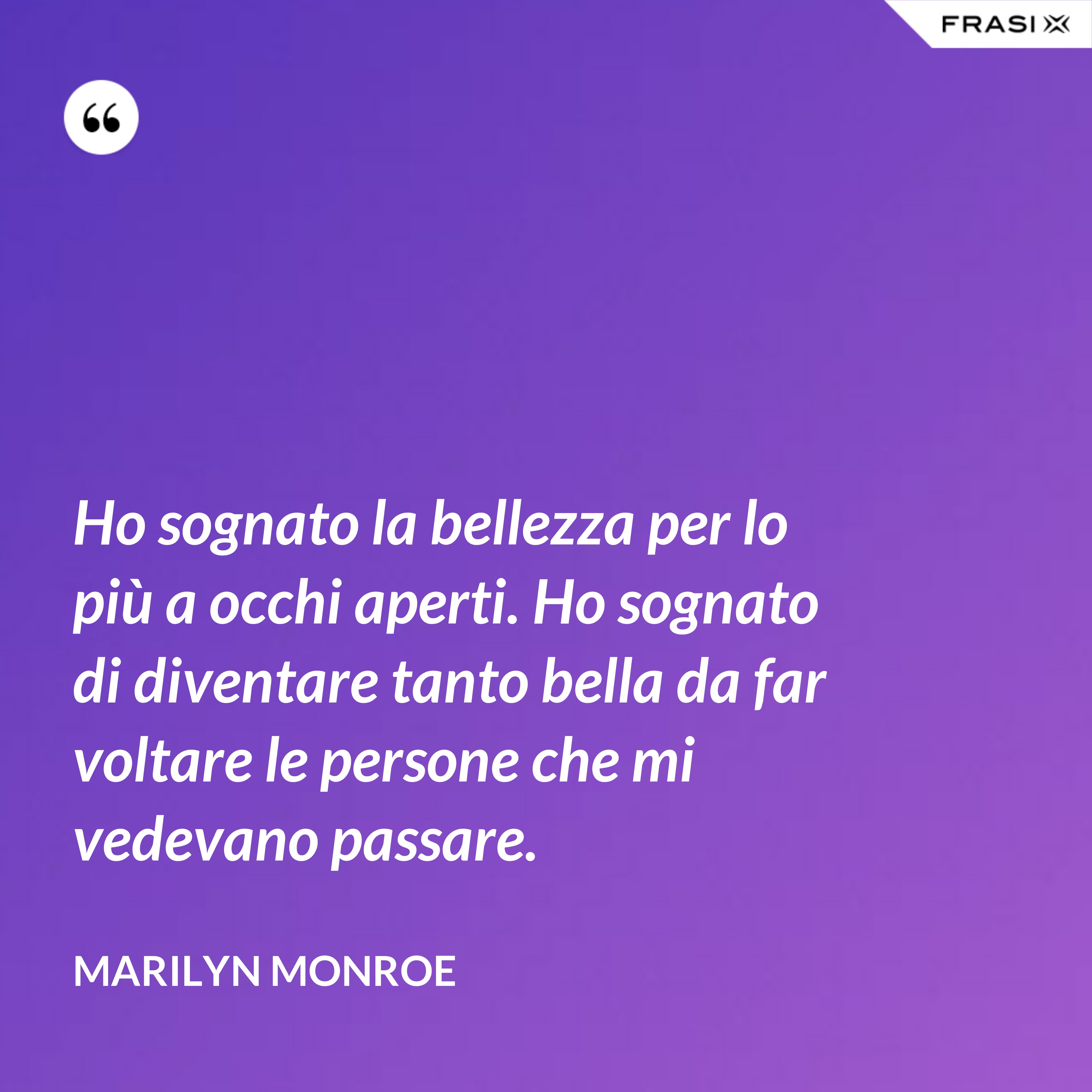 Ho sognato la bellezza per lo più a occhi aperti. Ho sognato di diventare tanto bella da far voltare le persone che mi vedevano passare. - Marilyn Monroe