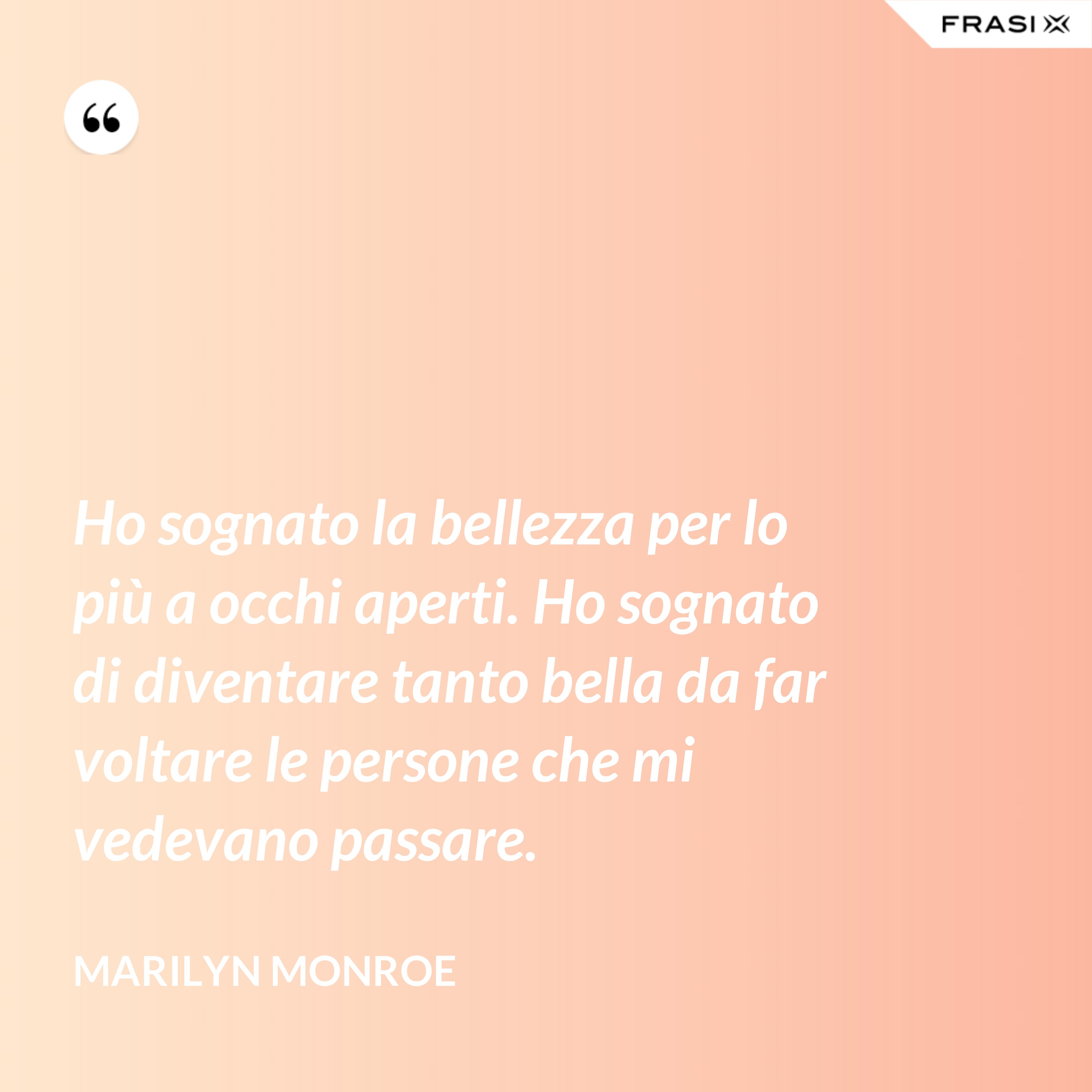 Ho sognato la bellezza per lo più a occhi aperti. Ho sognato di diventare tanto bella da far voltare le persone che mi vedevano passare. - Marilyn Monroe