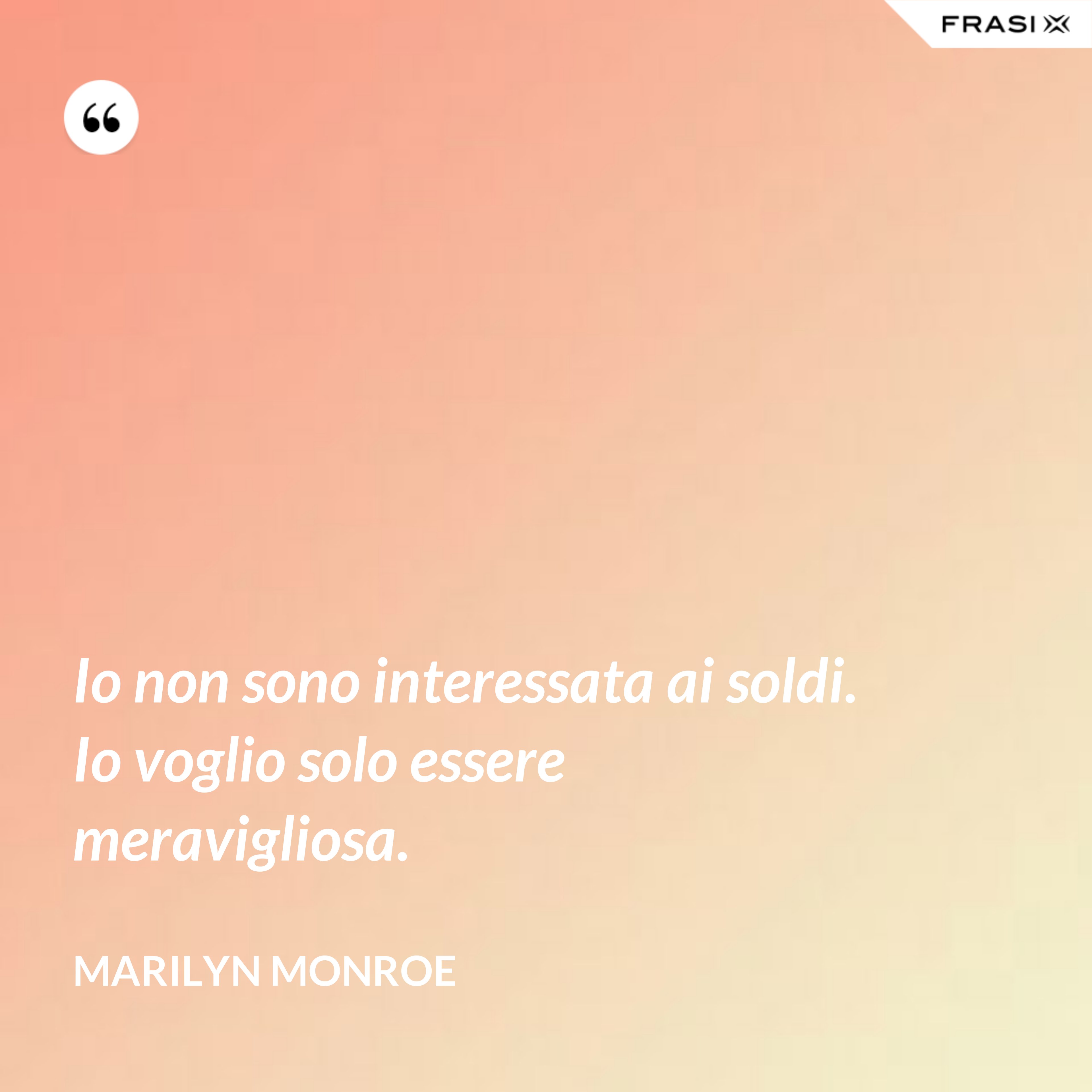 Io non sono interessata ai soldi. Io voglio solo essere meravigliosa. - Marilyn Monroe
