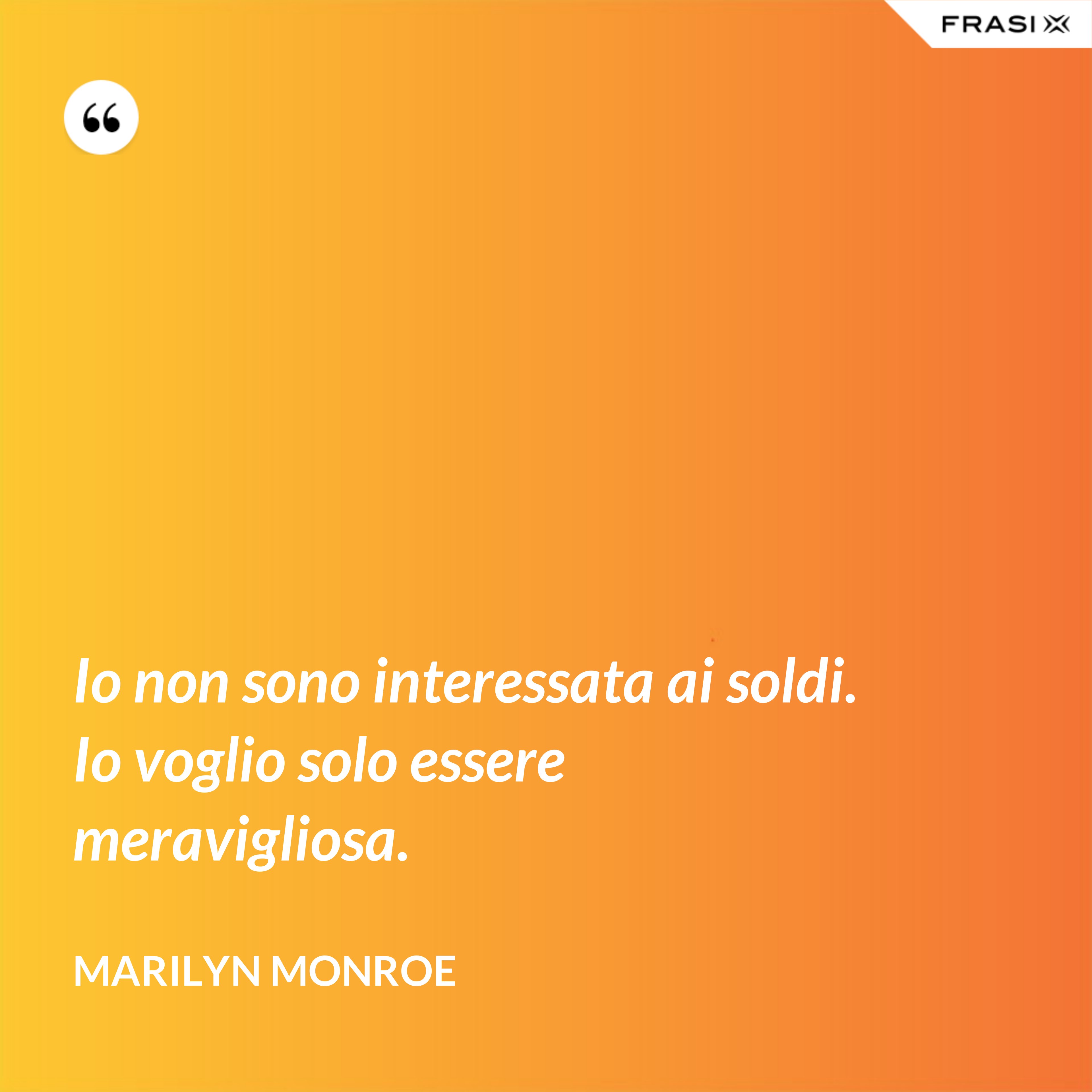 Io non sono interessata ai soldi. Io voglio solo essere meravigliosa. - Marilyn Monroe
