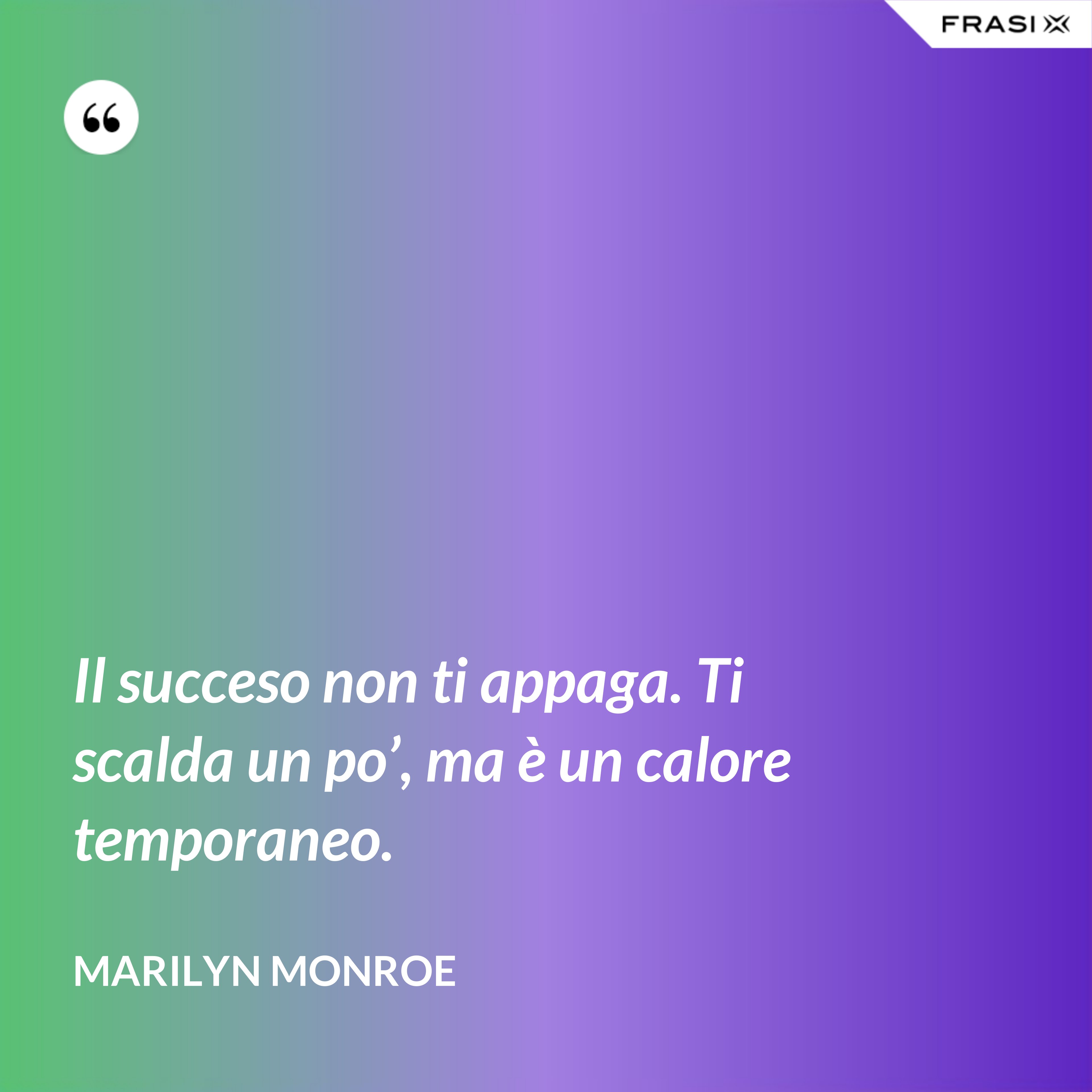 Il succeso non ti appaga. Ti scalda un po’, ma è un calore temporaneo. - Marilyn Monroe