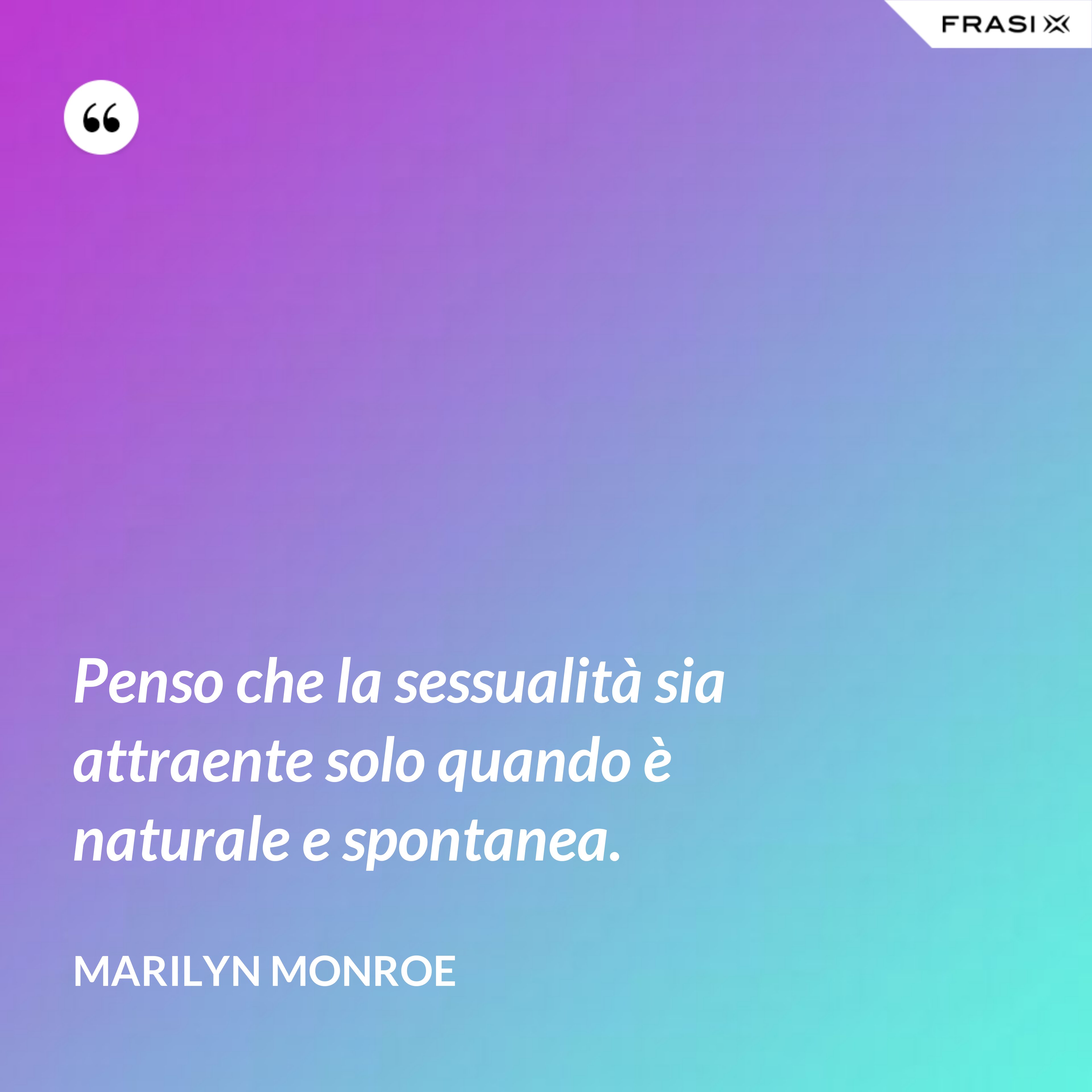 Penso che la sessualità sia attraente solo quando è naturale e spontanea. - Marilyn Monroe