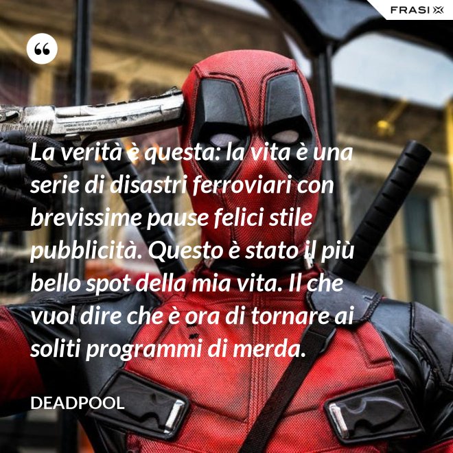La verità è questa: la vita è una serie di disastri ferroviari con brevissime pause felici stile pubblicità. Questo è stato il più bello spot della mia vita. Il che vuol dire che è ora di tornare ai soliti programmi di merda. - Deadpool