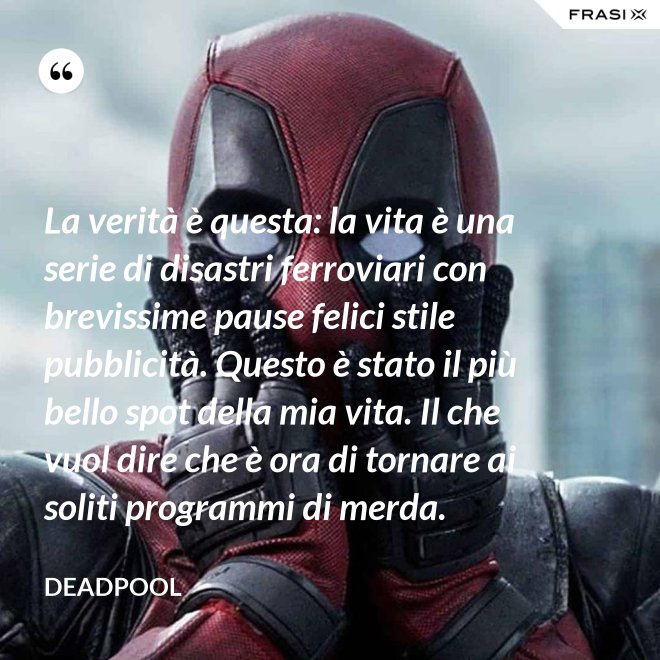 La verità è questa: la vita è una serie di disastri ferroviari con brevissime pause felici stile pubblicità. Questo è stato il più bello spot della mia vita. Il che vuol dire che è ora di tornare ai soliti programmi di merda. - Deadpool