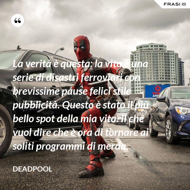 La verità è questa: la vita è una serie di disastri ferroviari con brevissime pause felici stile pubblicità. Questo è stato il più bello spot della mia vita. Il che vuol dire che è ora di tornare ai soliti programmi di merda. - Deadpool