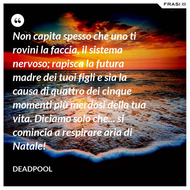 Non capita spesso che uno ti rovini la faccia, il sistema nervoso; rapisca la futura madre dei tuoi figli e sia la causa di quattro dei cinque momenti più merdosi della tua vita. Diciamo solo che... si comincia a respirare aria di Natale! - Deadpool