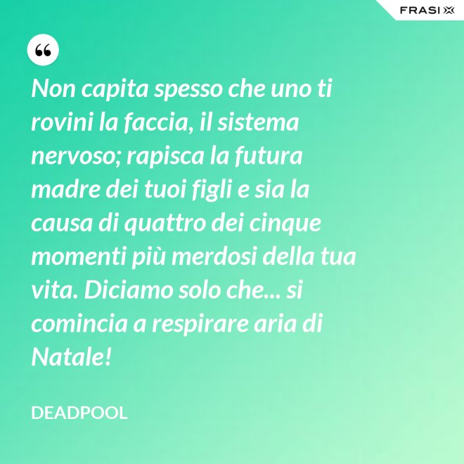 Non capita spesso che uno ti rovini la faccia, il sistema nervoso; rapisca la futura madre dei tuoi figli e sia la causa di quattro dei cinque momenti più merdosi della tua vita. Diciamo solo che... si comincia a respirare aria di Natale! - Deadpool