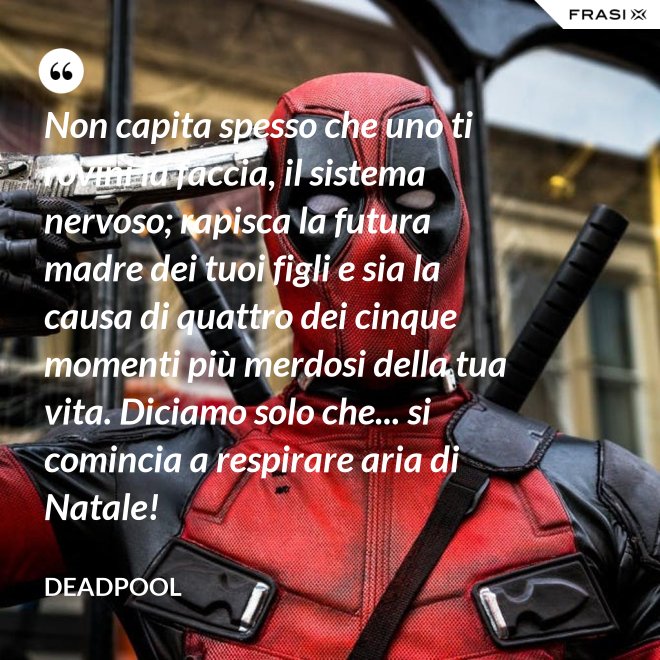 Non capita spesso che uno ti rovini la faccia, il sistema nervoso; rapisca la futura madre dei tuoi figli e sia la causa di quattro dei cinque momenti più merdosi della tua vita. Diciamo solo che... si comincia a respirare aria di Natale! - Deadpool
