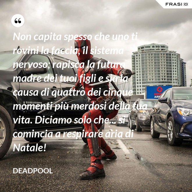 Non capita spesso che uno ti rovini la faccia, il sistema nervoso; rapisca la futura madre dei tuoi figli e sia la causa di quattro dei cinque momenti più merdosi della tua vita. Diciamo solo che... si comincia a respirare aria di Natale! - Deadpool