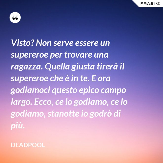 Visto? Non serve essere un supereroe per trovare una ragazza. Quella giusta tirerà il supereroe che è in te. E ora godiamoci questo epico campo largo. Ecco, ce lo godiamo, ce lo godiamo, stanotte io godrò di più. - Deadpool