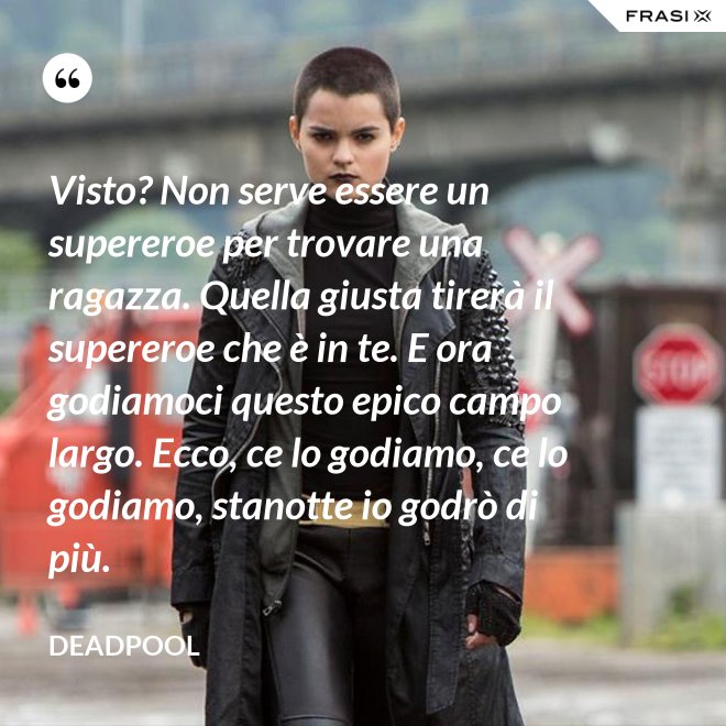 Visto? Non serve essere un supereroe per trovare una ragazza. Quella giusta tirerà il supereroe che è in te. E ora godiamoci questo epico campo largo. Ecco, ce lo godiamo, ce lo godiamo, stanotte io godrò di più. - Deadpool