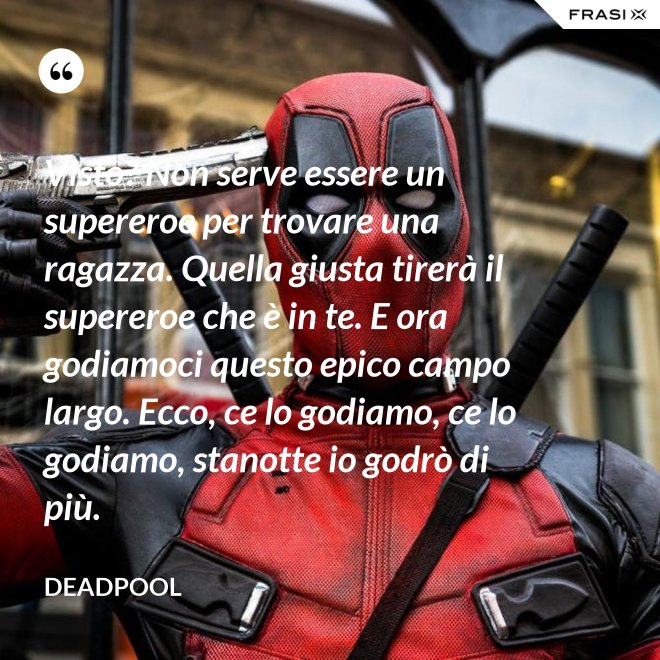 Visto? Non serve essere un supereroe per trovare una ragazza. Quella giusta tirerà il supereroe che è in te. E ora godiamoci questo epico campo largo. Ecco, ce lo godiamo, ce lo godiamo, stanotte io godrò di più. - Deadpool