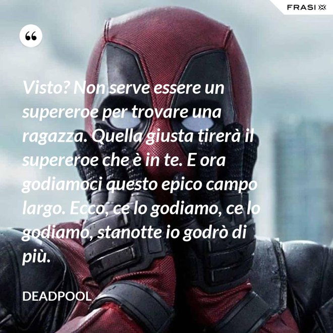 Visto? Non serve essere un supereroe per trovare una ragazza. Quella giusta tirerà il supereroe che è in te. E ora godiamoci questo epico campo largo. Ecco, ce lo godiamo, ce lo godiamo, stanotte io godrò di più. - Deadpool
