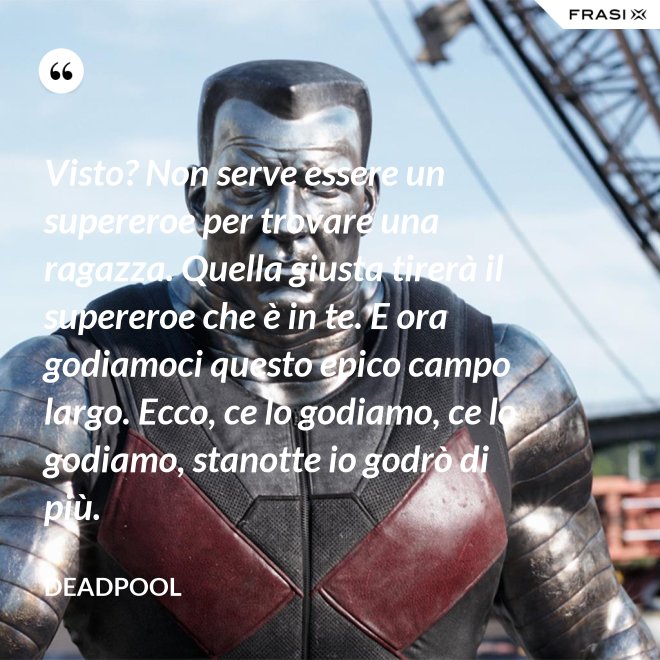 Visto? Non serve essere un supereroe per trovare una ragazza. Quella giusta tirerà il supereroe che è in te. E ora godiamoci questo epico campo largo. Ecco, ce lo godiamo, ce lo godiamo, stanotte io godrò di più. - Deadpool