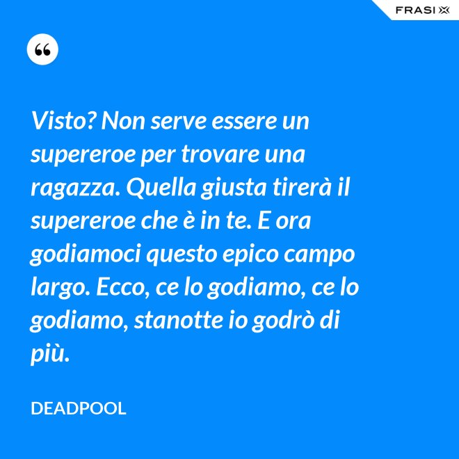 Visto? Non serve essere un supereroe per trovare una ragazza. Quella giusta tirerà il supereroe che è in te. E ora godiamoci questo epico campo largo. Ecco, ce lo godiamo, ce lo godiamo, stanotte io godrò di più. - Deadpool