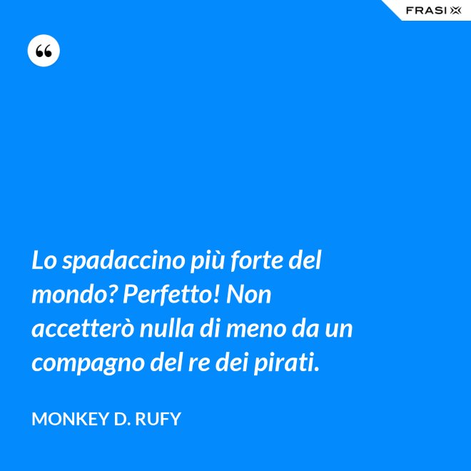 Lo spadaccino più forte del mondo? Perfetto! Non accetterò nulla di meno da un compagno del re dei pirati. - Monkey D. Rufy
