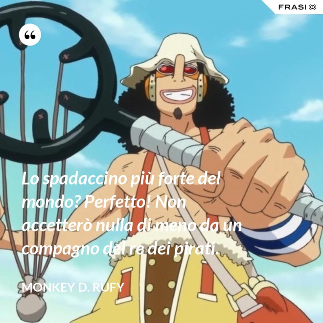 Lo spadaccino più forte del mondo? Perfetto! Non accetterò nulla di meno da un compagno del re dei pirati. - Monkey D. Rufy