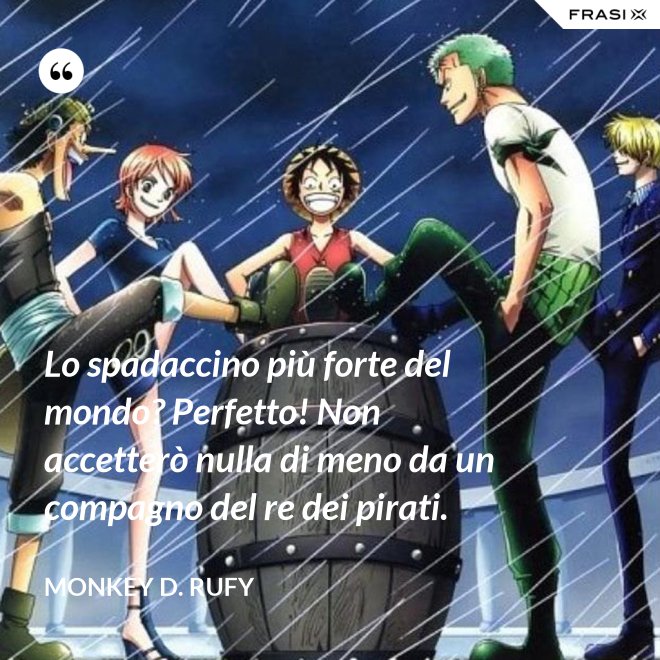 Lo spadaccino più forte del mondo? Perfetto! Non accetterò nulla di meno da un compagno del re dei pirati. - Monkey D. Rufy