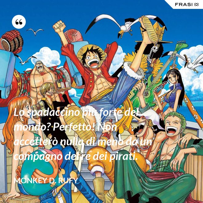Lo spadaccino più forte del mondo? Perfetto! Non accetterò nulla di meno da un compagno del re dei pirati. - Monkey D. Rufy