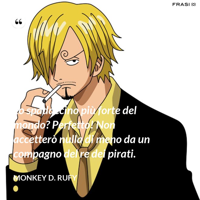 Lo spadaccino più forte del mondo? Perfetto! Non accetterò nulla di meno da un compagno del re dei pirati. - Monkey D. Rufy