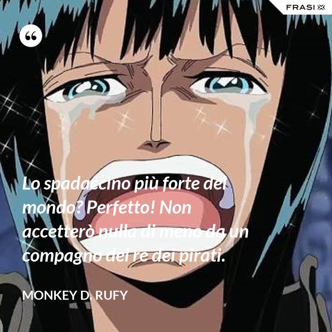 Lo spadaccino più forte del mondo? Perfetto! Non accetterò nulla di meno da un compagno del re dei pirati. - Monkey D. Rufy