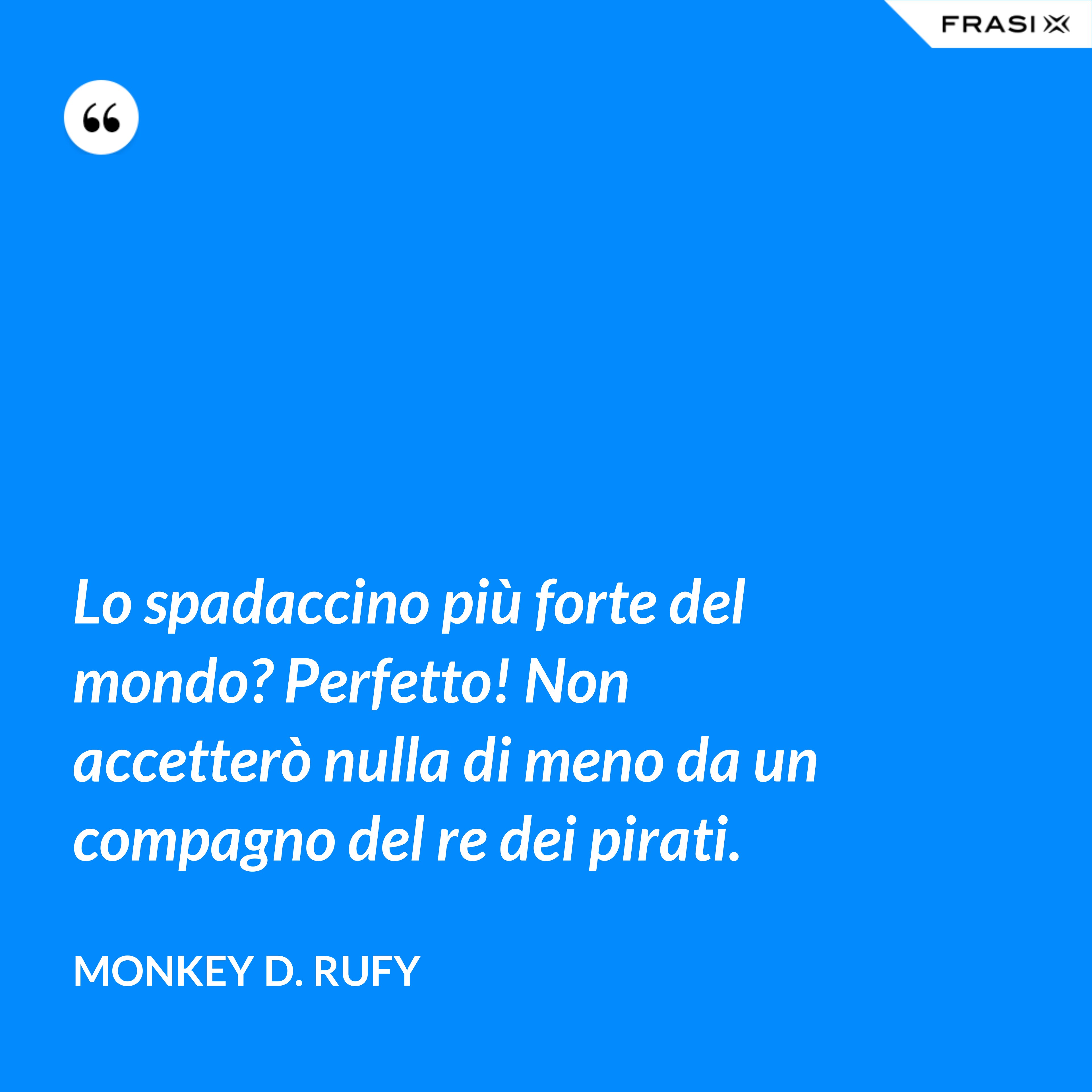 Lo spadaccino più forte del mondo? Perfetto! Non accetterò nulla di meno da un compagno del re dei pirati. - Monkey D. Rufy