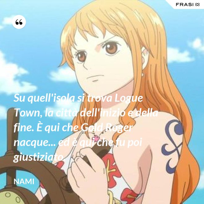 Su quell'isola si trova Logue Town, la città dell'inizio e della fine. È qui che Gold Roger nacque... ed è qui che fu poi giustiziato. - Nami