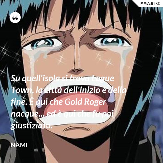 Su quell'isola si trova Logue Town, la città dell'inizio e della fine. È qui che Gold Roger nacque... ed è qui che fu poi giustiziato. - Nami