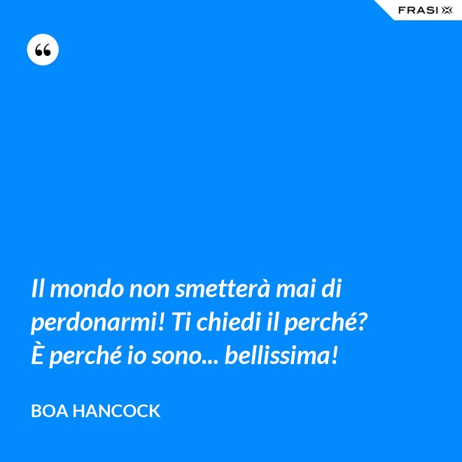 Il mondo non smetterà mai di perdonarmi! Ti chiedi il perché? È perché io sono... bellissima! - Boa Hancock