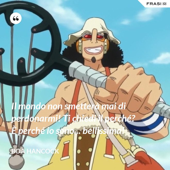 Il mondo non smetterà mai di perdonarmi! Ti chiedi il perché? È perché io sono... bellissima! - Boa Hancock
