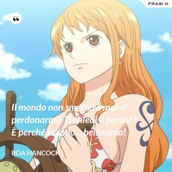 Il mondo non smetterà mai di perdonarmi! Ti chiedi il perché? È perché io sono... bellissima! - Boa Hancock