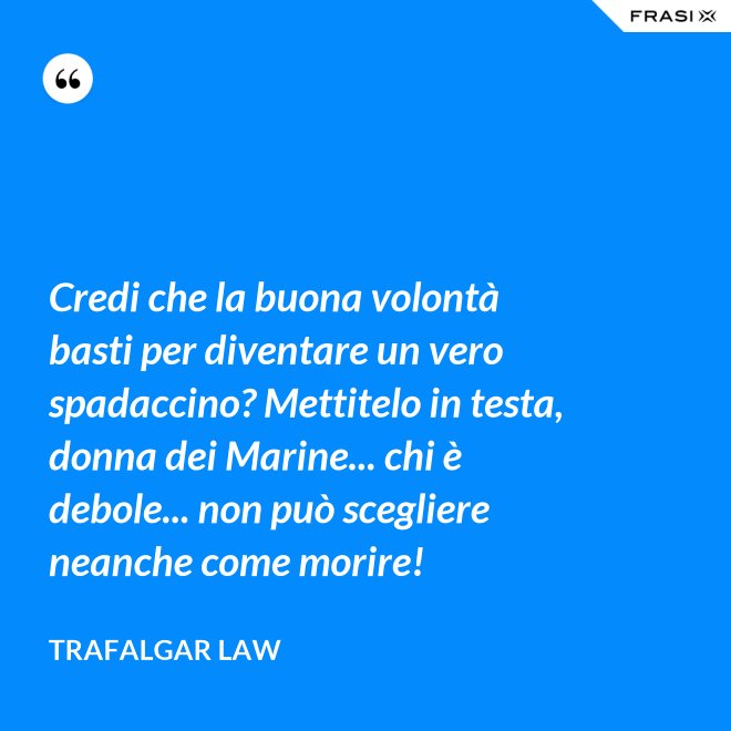Credi che la buona volontà basti per diventare un vero spadaccino? Mettitelo in testa, donna dei Marine... chi è debole... non può scegliere neanche come morire! - Trafalgar Law